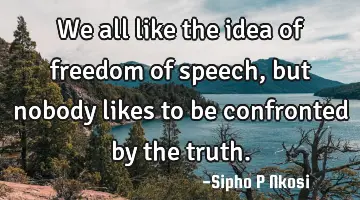 We all like the idea of freedom of speech, but nobody likes to be confronted by the truth.
