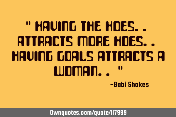 " Having the HOES.. ATTRACTS more HOES.. having GOALS ATTRACTS a WOMAN.. "