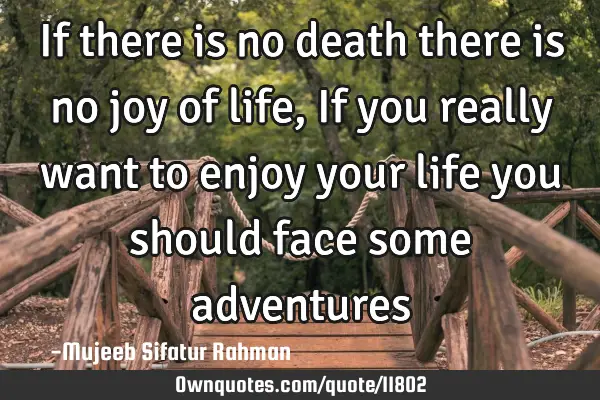 If there is no death there is no joy of life, If you really want to enjoy your life you should face