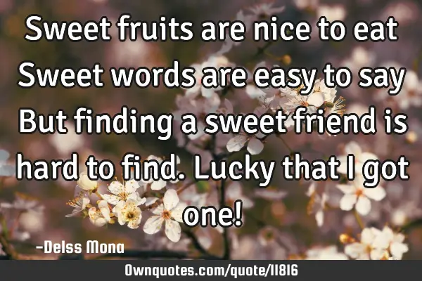 Sweet fruits are nice to eat Sweet words are easy to say But finding a sweet friend is hard to