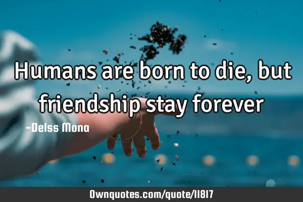 Humans are born to die, but friendship stay