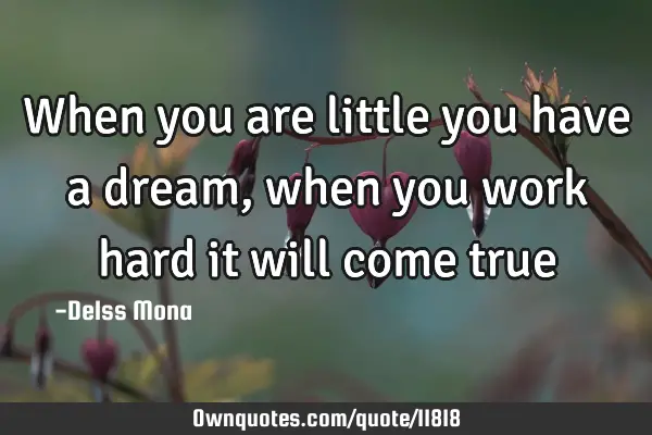 When you are little you have a dream, when you work hard it will come