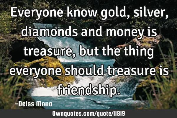 Everyone know gold, silver, diamonds and money is treasure, but the thing everyone should treasure