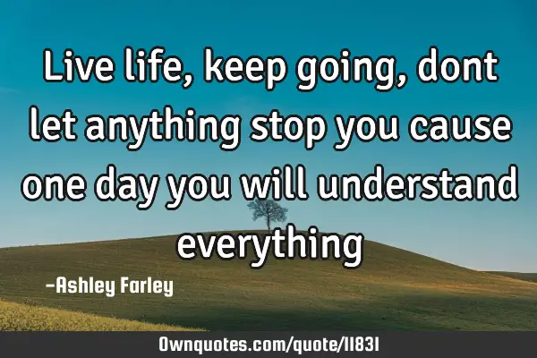 Live life, keep going, dont let anything stop you cause one day you will understand