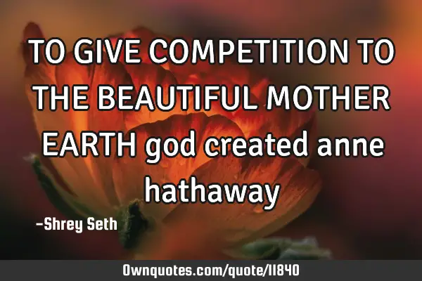 TO GIVE COMPETITION TO THE BEAUTIFUL MOTHER EARTH god created anne