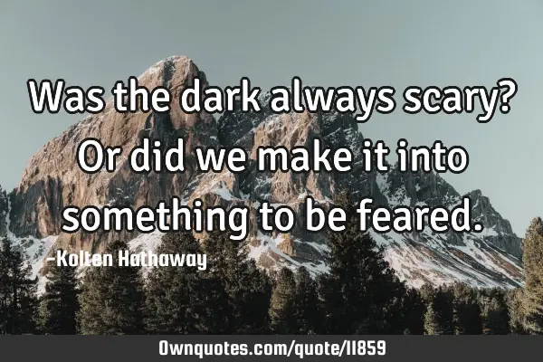 Was the dark always scary? Or did we make it into something to be