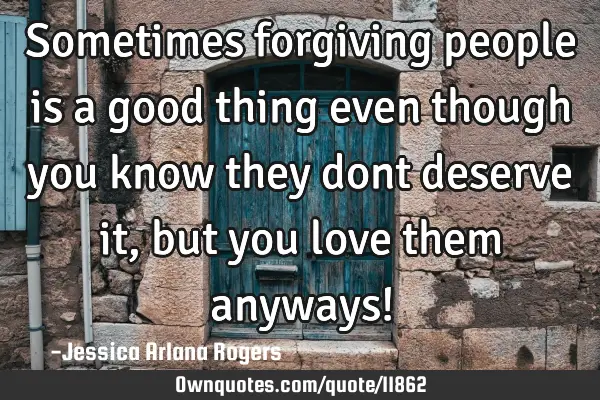 Sometimes forgiving people is a good thing even though you know they dont deserve it, but you love