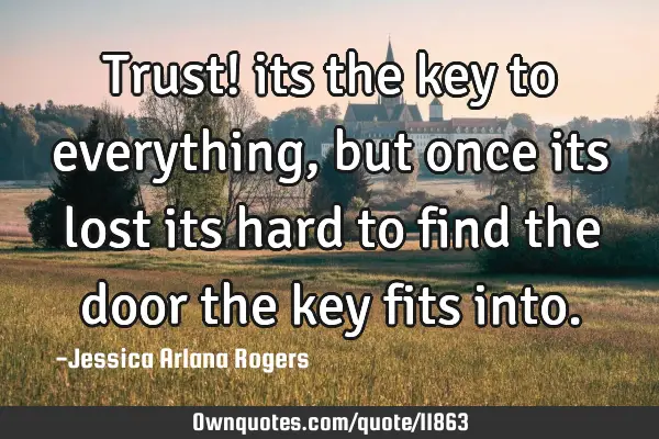 Trust! its the key to everything, but once its lost its hard to find the door the key fits