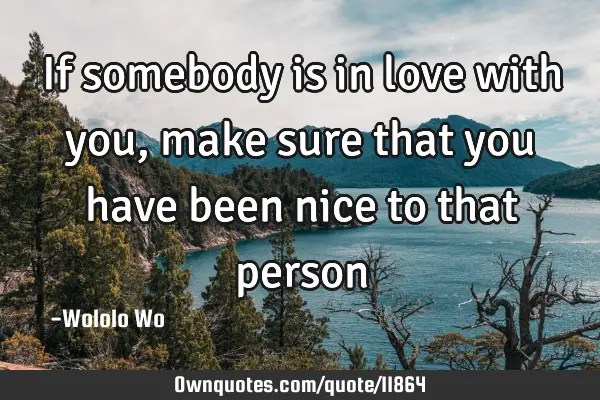 If somebody is in love with you, make sure that you have been nice to that