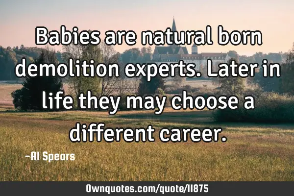 Babies are natural born demolition experts. Later in life they may choose a different