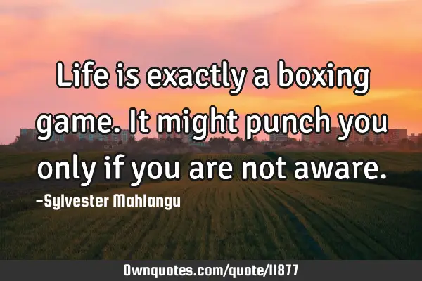 Life is exactly a boxing game.It might punch you only if you are not