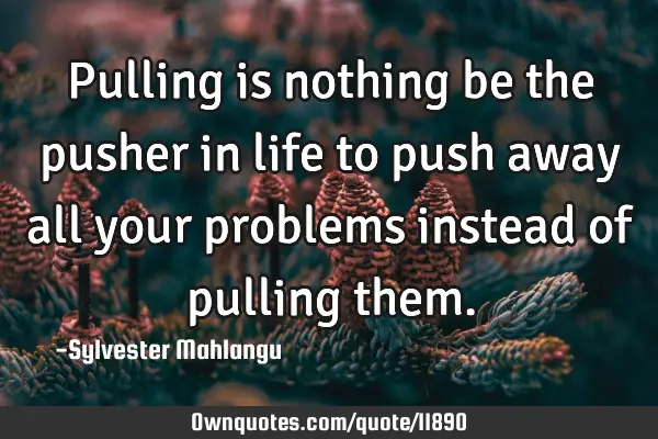Pulling is nothing be the pusher in life to push away all your problems instead of pulling