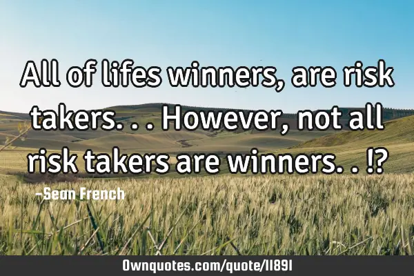 All of lifes winners, are risk takers... However, not all risk takers are winners..!?