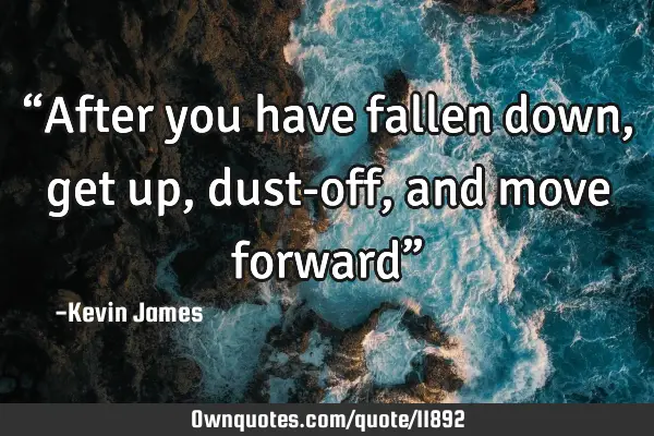 “After you have fallen down, get up, dust-off, and move forward”