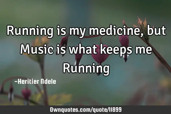 Running is my medicine, but Music is what keeps me R