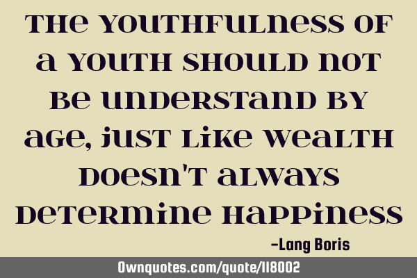 The youthfulness of a youth should not be understand by age, just like wealth doesn