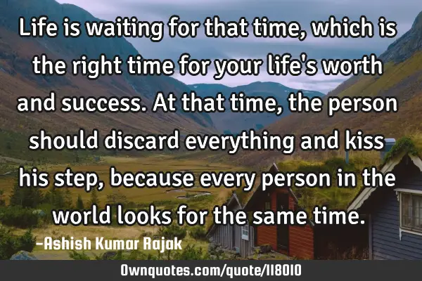 Life is waiting for that time, which is the right time for your life