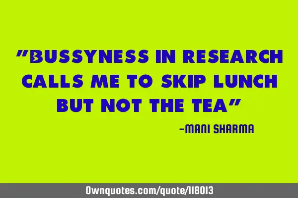 "Bussyness in research calls me to skip lunch but not the tea"