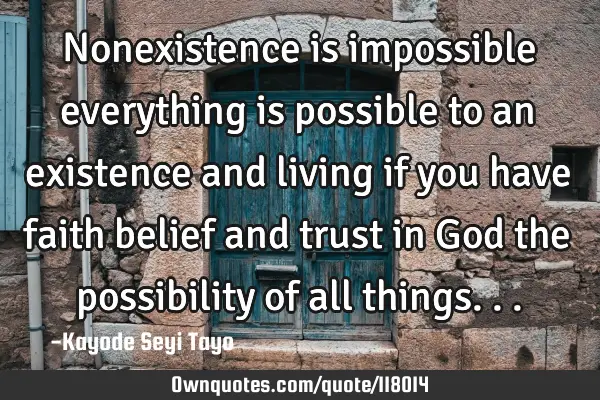 Nonexistence is impossible everything is possible to an existence and living if you have faith