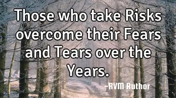 Those who take Risks overcome their Fears and Tears over the Years.