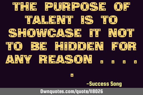 The purpose of talent is to showcase it not to be hidden for any reason