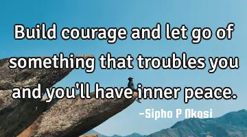 Build courage and let go of something that troubles you and you'll have inner peace.