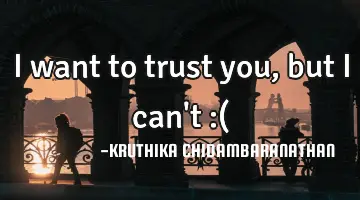 I want to trust you, but I can't :(