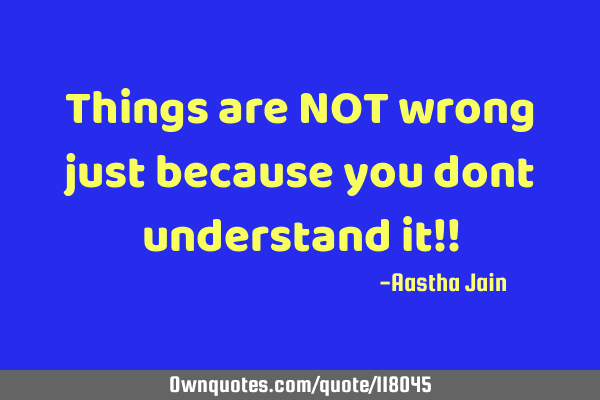 Things are NOT wrong just because you dont understand it!!