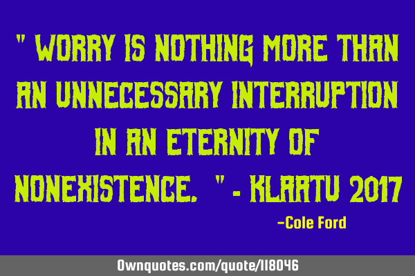 " Worry is nothing more than an unnecessary interruption in an eternity of nonexistence. " - Klaatu