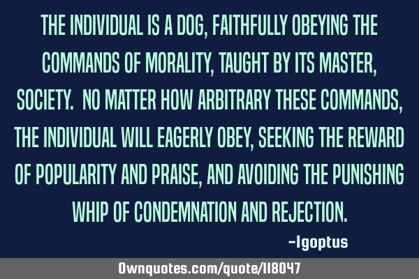 The individual is a dog, faithfully obeying the commands of morality, taught by its master,