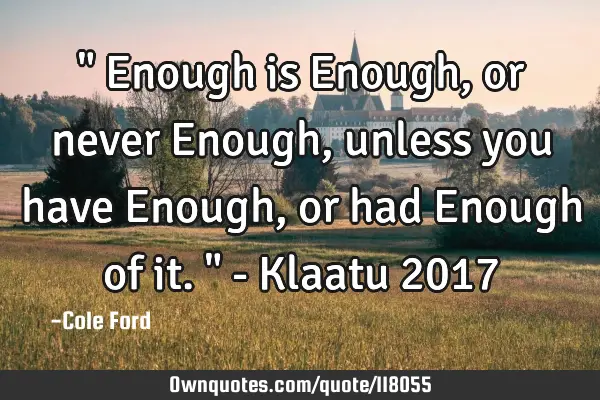 " Enough is Enough, or never Enough, unless you have Enough, or had Enough of it. " - Klaatu 2017