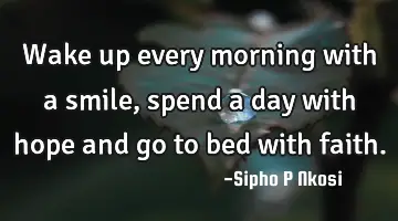 Wake up every morning with a smile, spend a day with hope and go to bed with faith.