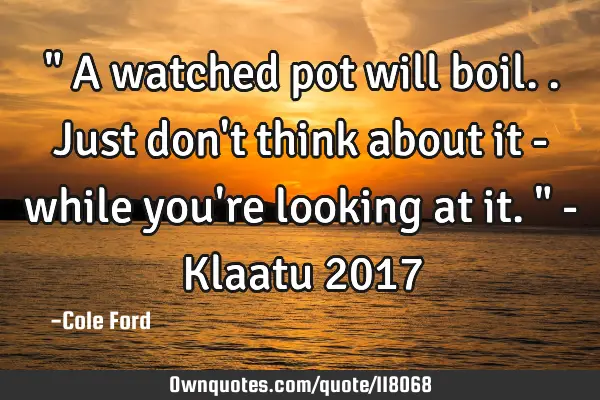 " A watched pot will boil.. Just don