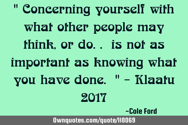 " Concerning yourself with what other people may think, or do.. is not as important as knowing what