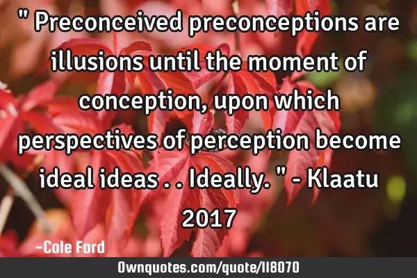" Preconceived preconceptions are illusions until the moment of conception, upon which perspectives