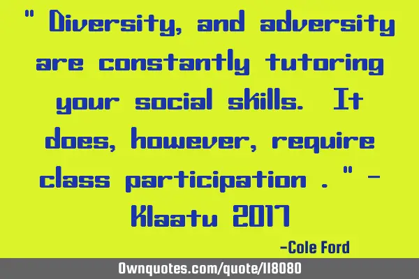 " Diversity, and adversity are constantly tutoring your social skills. It does, however, require