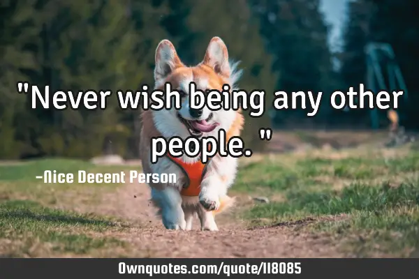"Never wish being any other people."