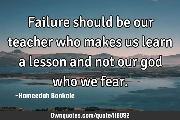 Failure should be our teacher who makes us learn a lesson and not our god who we