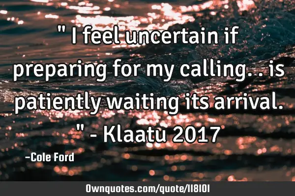 " I feel uncertain if preparing for my calling.. is patiently waiting its arrival. " - Klaatu 2017