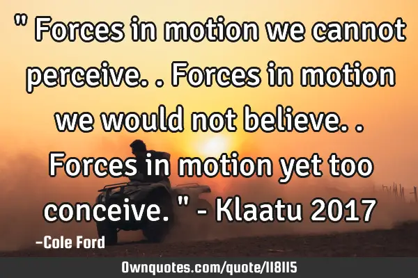 " Forces in motion we cannot perceive.. Forces in motion we would not believe.. Forces in motion