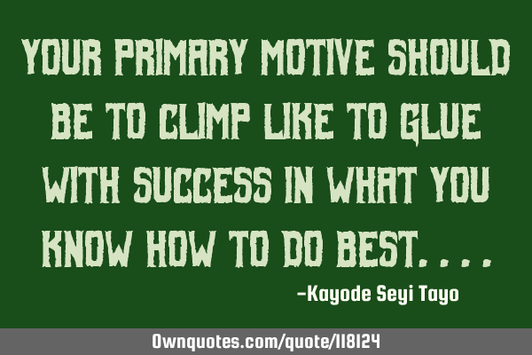 Your primary motive should be to climp like to glue with success in what you know how to do