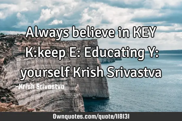 Always believe in KEY K:keep E: Educating Y: yourself Krish S