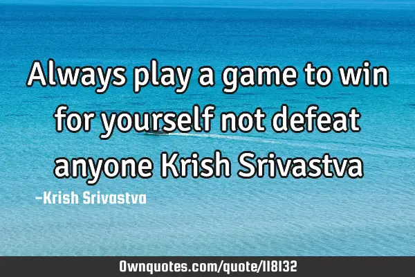 Always play a game to win for yourself not defeat anyone Krish S