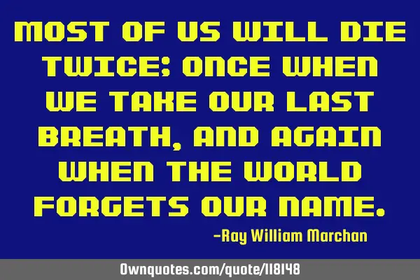 Most of us will die twice; Once when we take our last breath, and again when the world forgets our
