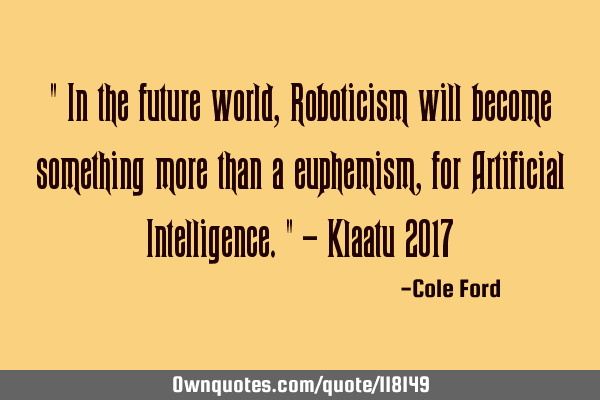 " In the future world, Roboticism will become something more than a euphemism, for Artificial I