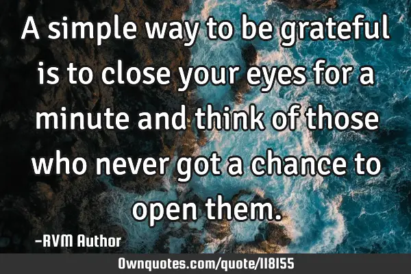 A simple way to be grateful is to close your eyes for a minute and think of those who never got a