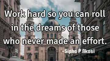 Work hard so you can roll in the dreams of those who never made an effort.