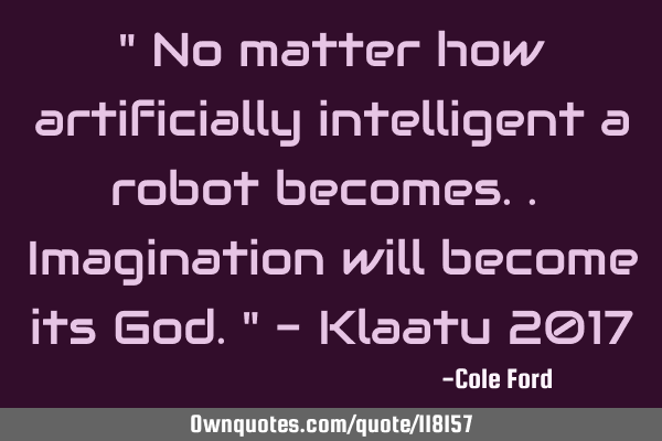" No matter how artificially intelligent a robot becomes.. Imagination will become its God." - K