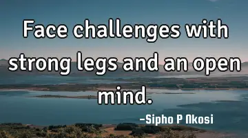 Face challenges with strong legs and an open mind.