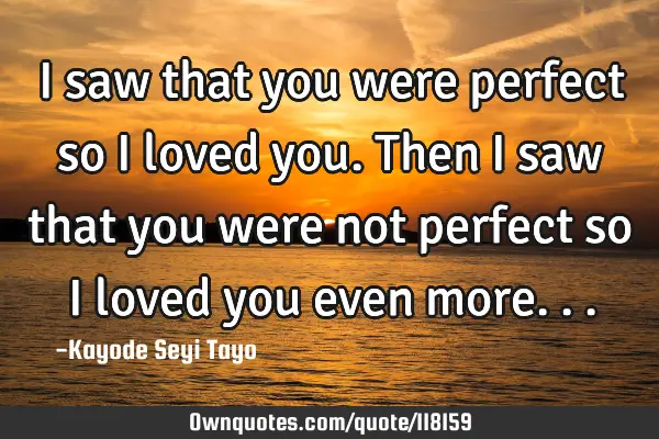 I saw that you were perfect so I loved you. Then I saw that you were not perfect so I loved you